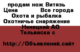 продам нож Витязь › Цена ­ 3 600 - Все города Охота и рыбалка » Охотничье снаряжение   . Ненецкий АО,Тельвиска с.